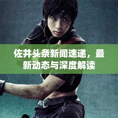 佐井頭條新聞速遞，最新動態(tài)與深度解讀