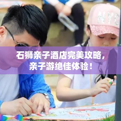 石獅親子酒店完美攻略，親子游絕佳體驗！