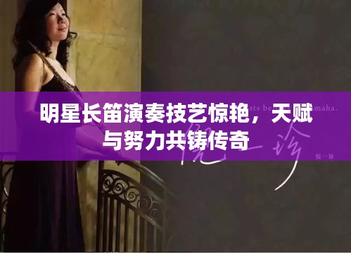 明星長(zhǎng)笛演奏技藝驚艷，天賦與努力共鑄傳奇