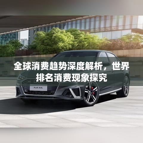 全球消費趨勢深度解析，世界排名消費現(xiàn)象探究